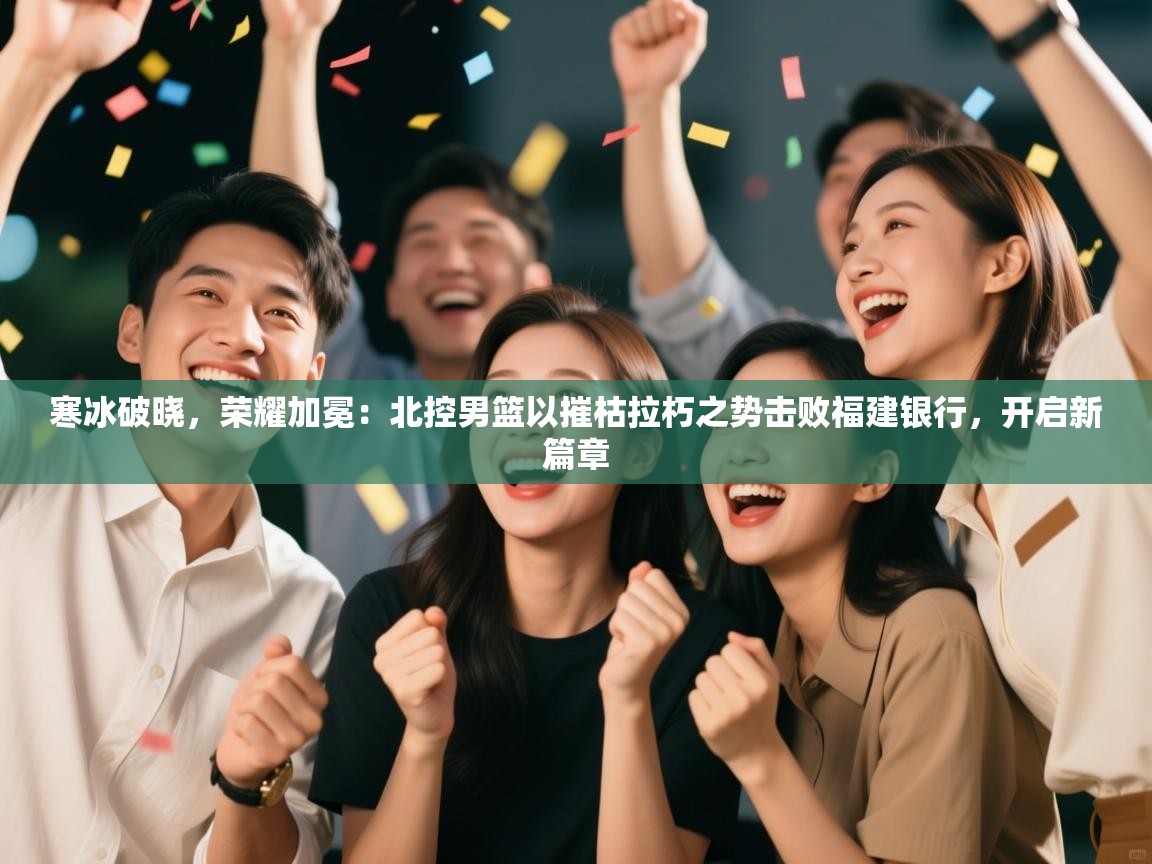 寒冰破晓，荣耀加冕：北控男篮以摧枯拉朽之势击败福建银行，开启新篇章  第1张